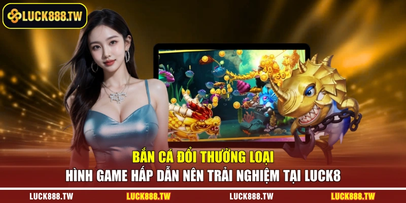 Bắn cá đổi thưởng loại hình game hấp dẫn nên trải nghiệm tại Luck8 