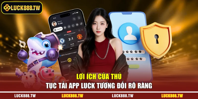 Lợi ích của thủ tục tải app Luck tương đối rõ ràng