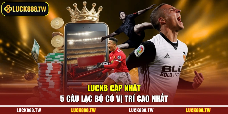 Luck8 cập nhật 5 câu lạc bộ có vị trí cao nhất