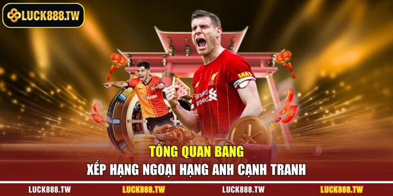 Tổng quan bảng xếp hạng Ngoại hạng Anh cạnh tranh